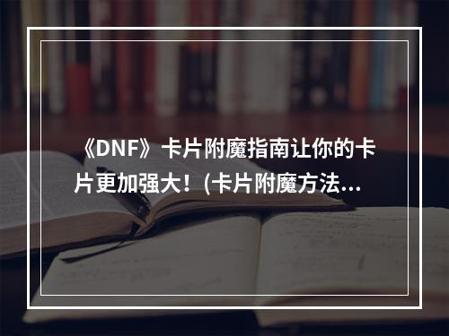 《DNF》卡片附魔指南让你的卡片更加强大！(卡片附魔方法详解)(从附魔材料到技巧，全面了解《DNF》卡片附魔！(卡片附魔技巧一网打尽))