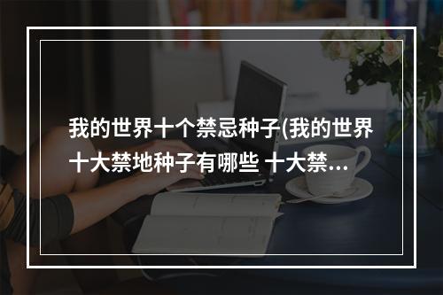 我的世界十个禁忌种子(我的世界十大禁地种子有哪些 十大禁地种子介绍)