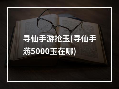 寻仙手游抢玉(寻仙手游5000玉在哪)