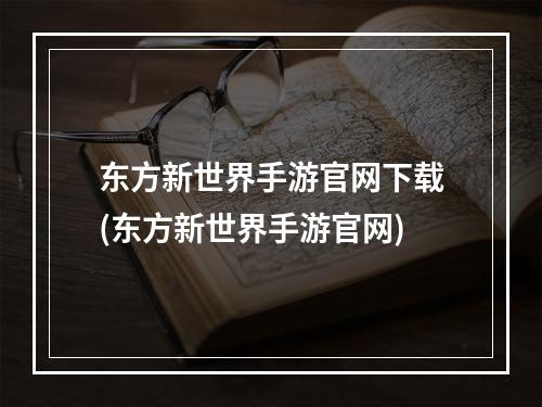 东方新世界手游官网下载(东方新世界手游官网)