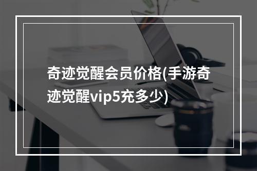 奇迹觉醒会员价格(手游奇迹觉醒vip5充多少)