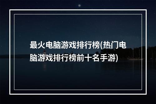 最火电脑游戏排行榜(热门电脑游戏排行榜前十名手游)