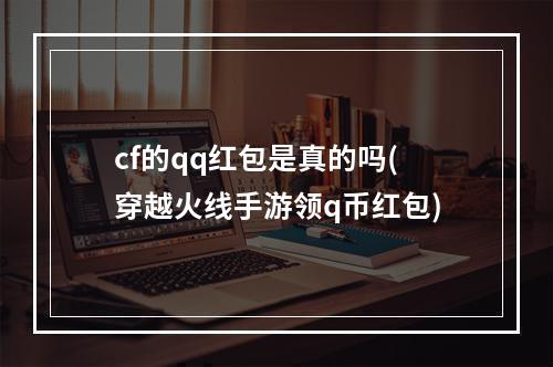 cf的qq红包是真的吗(穿越火线手游领q币红包)