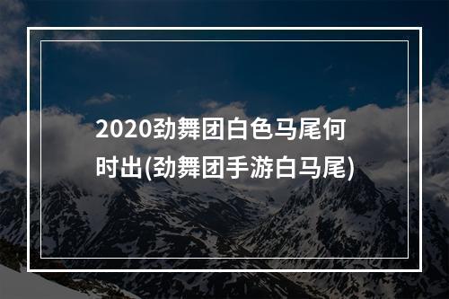 2020劲舞团白色马尾何时出(劲舞团手游白马尾)