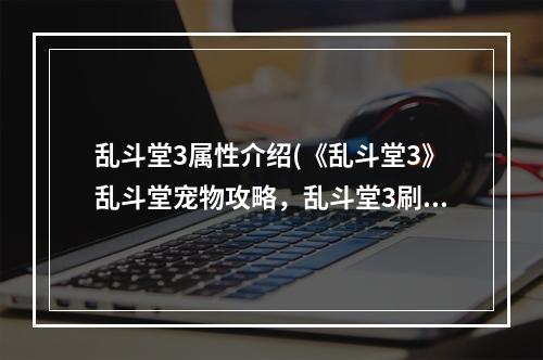 乱斗堂3属性介绍(《乱斗堂3》乱斗堂宠物攻略，乱斗堂3刷宠物 外套宠物)