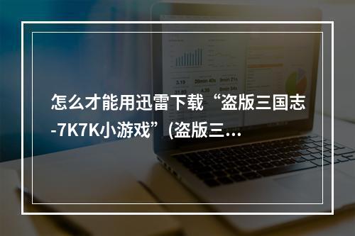 怎么才能用迅雷下载“盗版三国志-7K7K小游戏”(盗版三国志版下载)