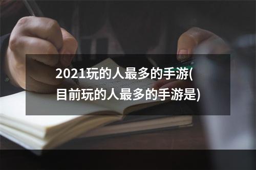 2021玩的人最多的手游(目前玩的人最多的手游是)