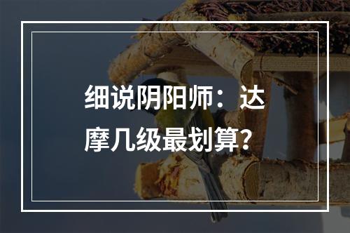 细说阴阳师：达摩几级最划算？