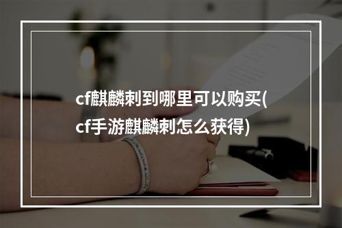 cf麒麟刺到哪里可以购买(cf手游麒麟刺怎么获得)