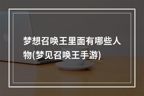 梦想召唤王里面有哪些人物(梦见召唤王手游)