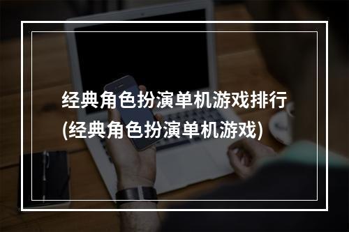 经典角色扮演单机游戏排行(经典角色扮演单机游戏)