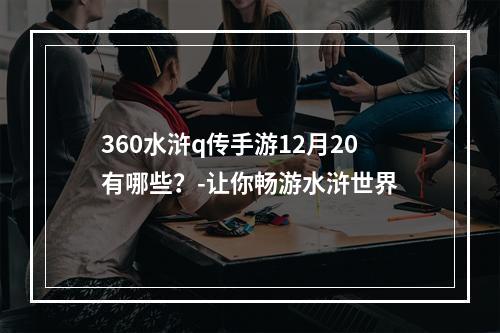 360水浒q传手游12月20有哪些？-让你畅游水浒世界