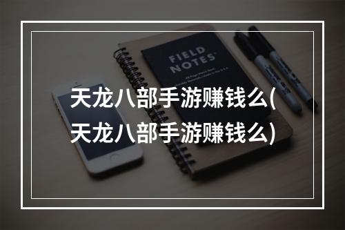 天龙八部手游赚钱么(天龙八部手游赚钱么)