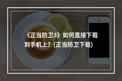 《正当防卫3》如何直接下载到手机上？(正当防卫下载)