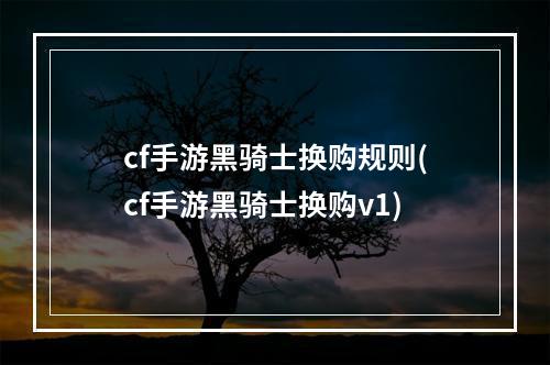 cf手游黑骑士换购规则(cf手游黑骑士换购v1)