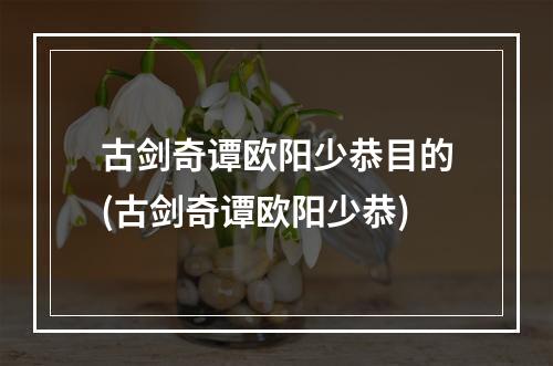 古剑奇谭欧阳少恭目的(古剑奇谭欧阳少恭)