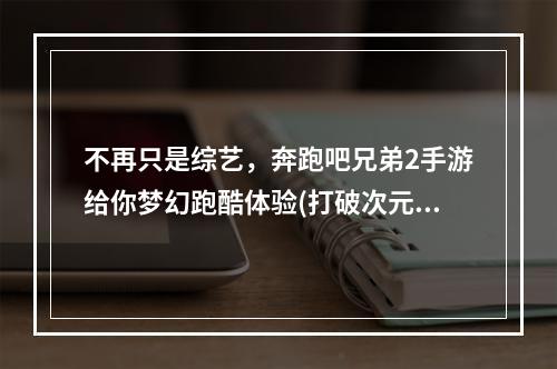 不再只是综艺，奔跑吧兄弟2手游给你梦幻跑酷体验(打破次元壁，冲破极限)