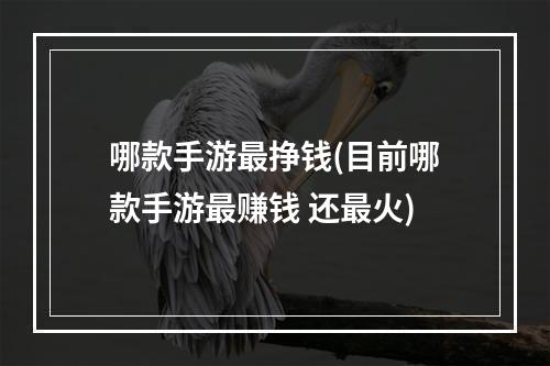 哪款手游最挣钱(目前哪款手游最赚钱 还最火)