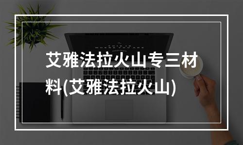 艾雅法拉火山专三材料(艾雅法拉火山)