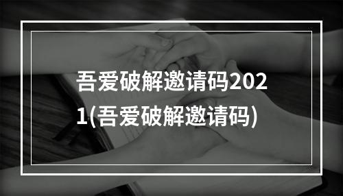 吾爱破解邀请码2021(吾爱破解邀请码)