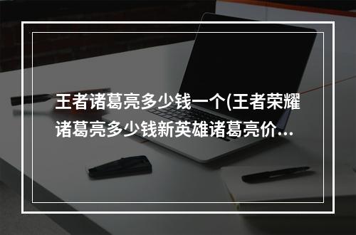 王者诸葛亮多少钱一个(王者荣耀诸葛亮多少钱新英雄诸葛亮价格介绍)