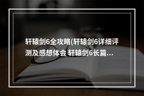 轩辕剑6全攻略(轩辕剑6详细评测及感想体会 轩辕剑6长篇试玩报告详解)