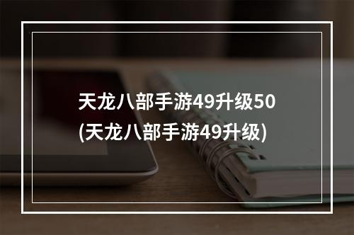 天龙八部手游49升级50(天龙八部手游49升级)