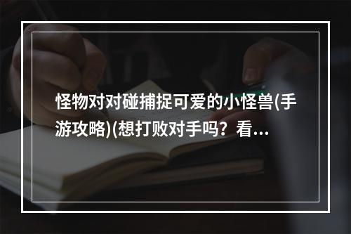 怪物对对碰捕捉可爱的小怪兽(手游攻略)(想打败对手吗？看这里的怪物对对碰技巧(手机游戏实用指南))