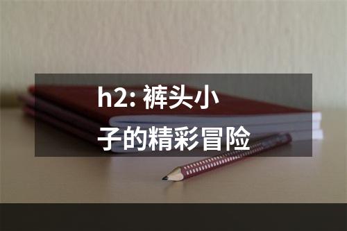 h2: 裤头小子的精彩冒险