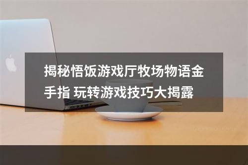 揭秘悟饭游戏厅牧场物语金手指 玩转游戏技巧大揭露