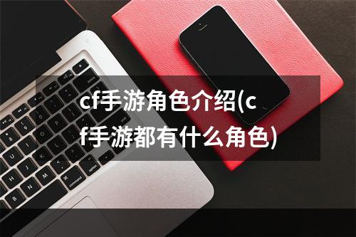 cf手游角色介绍(cf手游都有什么角色)