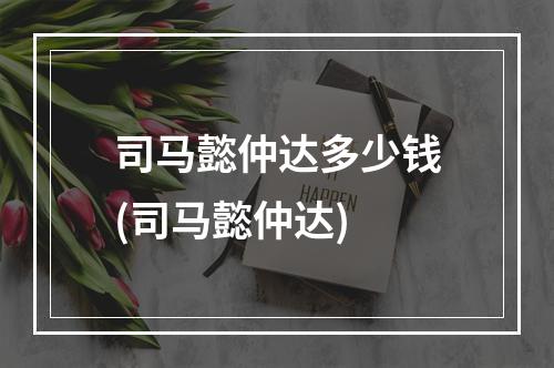 司马懿仲达多少钱(司马懿仲达)