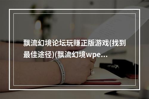 飘流幻境论坛玩赚正版游戏(找到最佳途径)(飘流幻境wpe用WPE加强游戏体验(揭秘攻略大全))