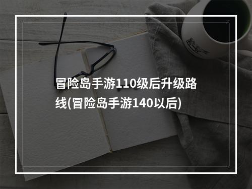 冒险岛手游110级后升级路线(冒险岛手游140以后)