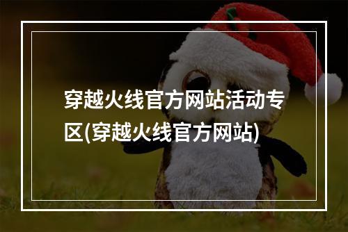 穿越火线官方网站活动专区(穿越火线官方网站)