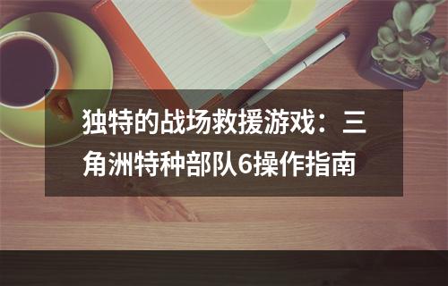 独特的战场救援游戏：三角洲特种部队6操作指南