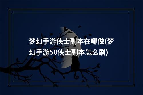 梦幻手游侠士副本在哪做(梦幻手游50侠士副本怎么刷)