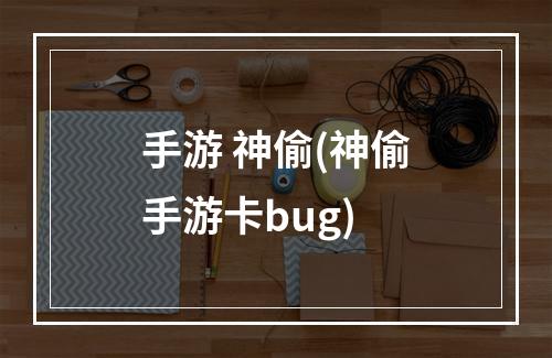 手游 神偷(神偷手游卡bug)