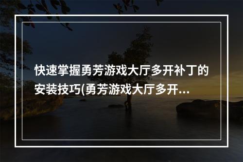 快速掌握勇芳游戏大厅多开补丁的安装技巧(勇芳游戏大厅多开补丁安装教程)(瞬间开启多个游戏，这个勇芳游戏大厅多开补丁来帮你(勇芳游戏大厅多开补丁下载))