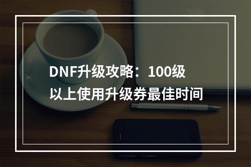 DNF升级攻略：100级以上使用升级券最佳时间