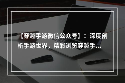 【穿越手游微信公众号】：深度剖析手游世界，精彩浏览穿越手游，玩游戏更精彩！