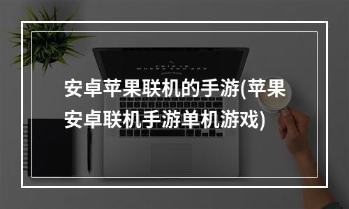 安卓苹果联机的手游(苹果安卓联机手游单机游戏)