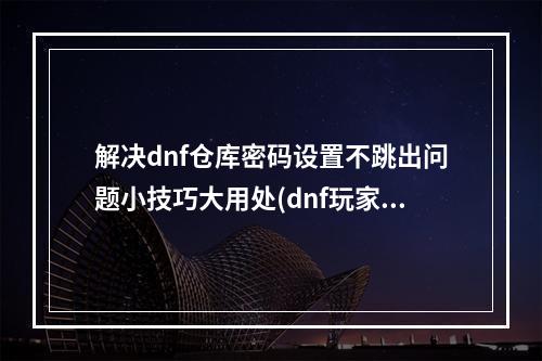 解决dnf仓库密码设置不跳出问题小技巧大用处(dnf玩家福音仓库密码设置不再受限)