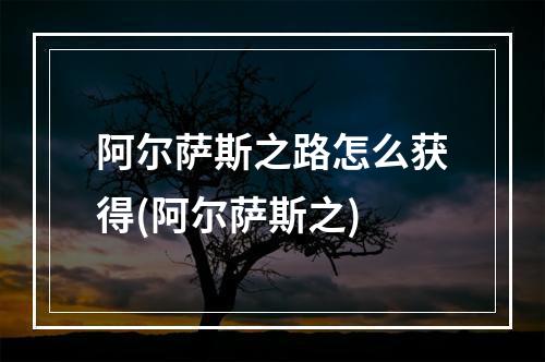 阿尔萨斯之路怎么获得(阿尔萨斯之)