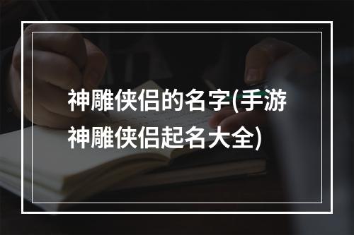 神雕侠侣的名字(手游神雕侠侣起名大全)