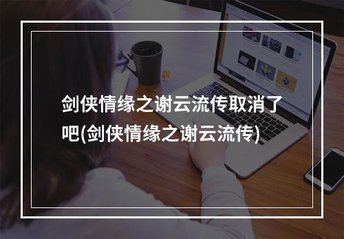 剑侠情缘之谢云流传取消了吧(剑侠情缘之谢云流传)