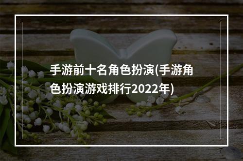 手游前十名角色扮演(手游角色扮演游戏排行2022年)