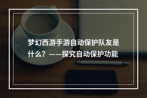 梦幻西游手游自动保护队友是什么？——探究自动保护功能