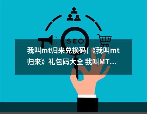 我叫mt归来兑换码(《我叫mt归来》礼包码大全 我叫MT归来 )