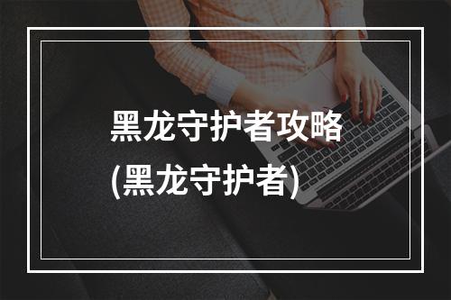 黑龙守护者攻略(黑龙守护者)